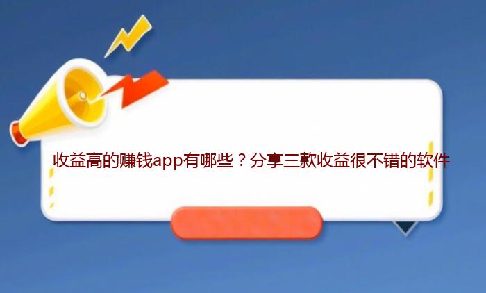 收益高的赚钱app有哪些？分享三款收益很不错的软件