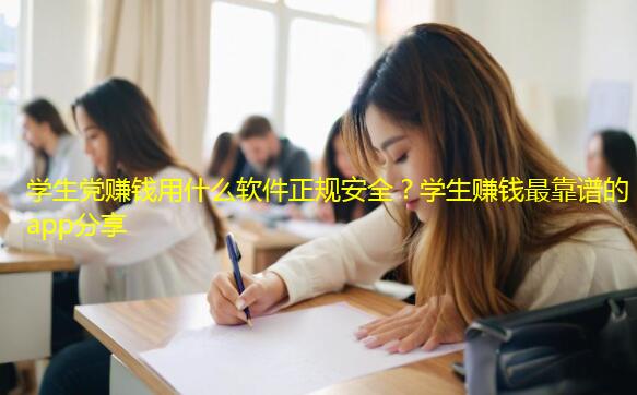 学生党赚钱用什么软件正规安全？学生赚钱最靠谱的app分享