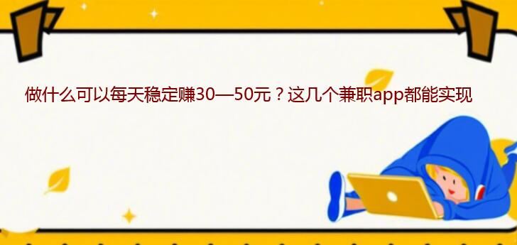 做什么可以每天稳定赚30—50元？这几个兼职app都能实现